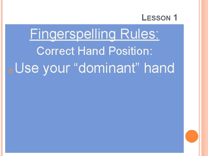 LESSON 1 Fingerspelling Rules: Correct Hand Position: Use your “dominant” hand 