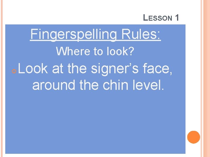LESSON 1 Fingerspelling Rules: Where to look? Look at the signer’s face, around the