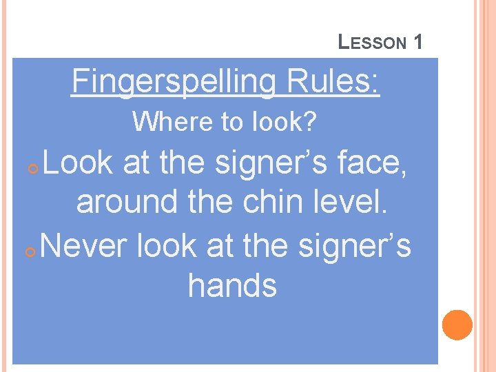 LESSON 1 Fingerspelling Rules: Where to look? Look at the signer’s face, around the