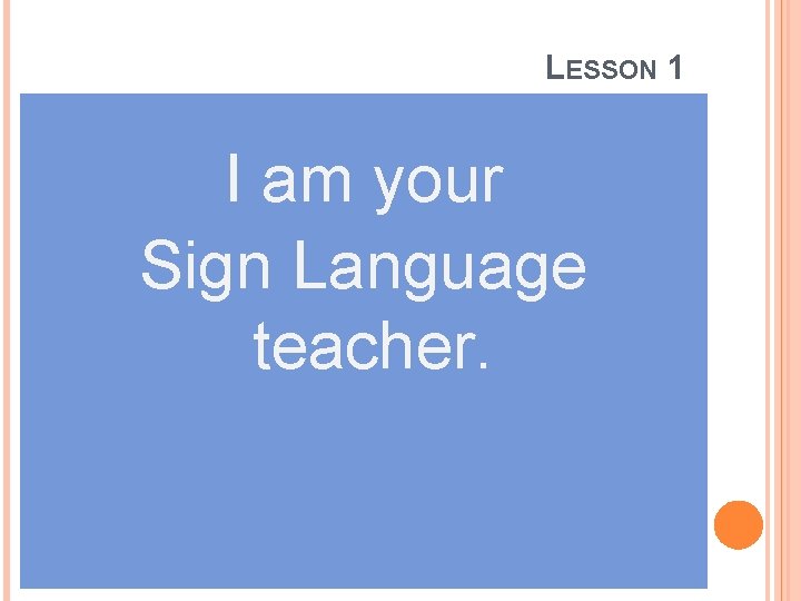 LESSON 1 I am your Sign Language teacher. 