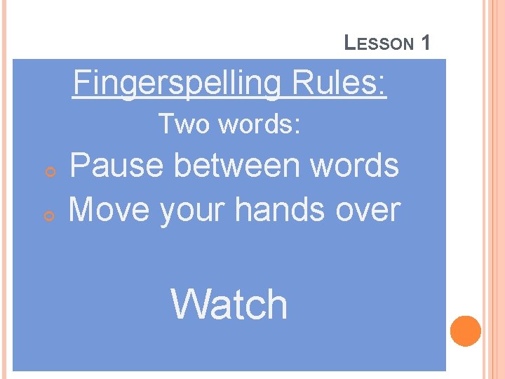 LESSON 1 Fingerspelling Rules: Two words: Pause between words Move your hands over Watch