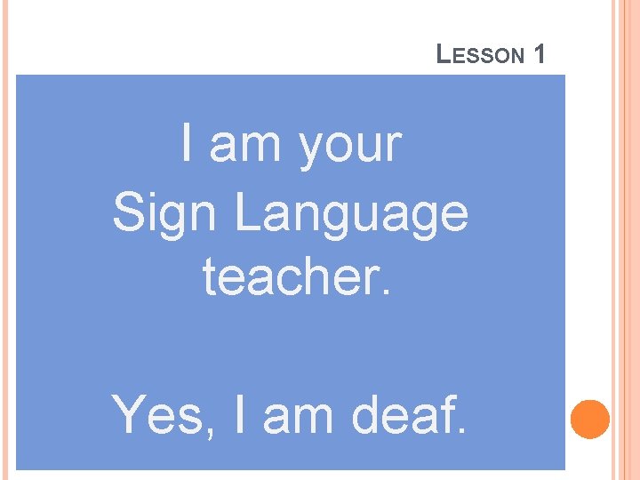 LESSON 1 I am your Sign Language teacher. Yes, I am deaf. 