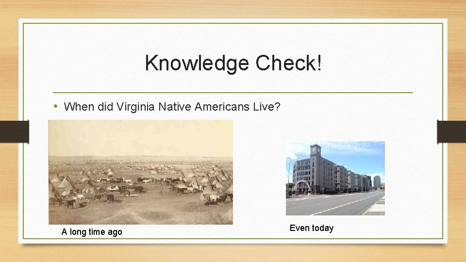 Knowledge Check! • When did Virginia Native Americans Live? A long time ago Even