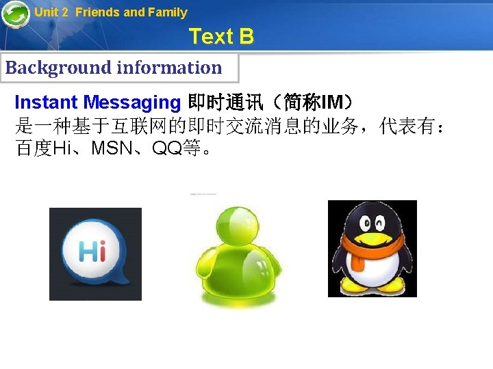 Unit 2 Friends and Family Text B Background information Instant Messaging 即时通讯（简称IM） 是一种基于互联网的即时交流消息的业务，代表有： 百度Hi、MSN、QQ等。