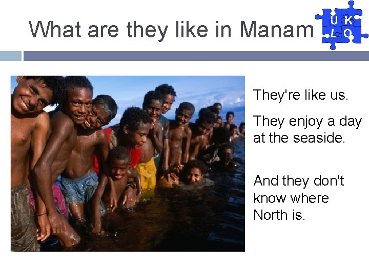 What are they like in Manam? They're like us. They enjoy a day at