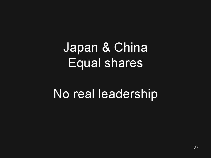 Japan & China Equal shares No real leadership 27 