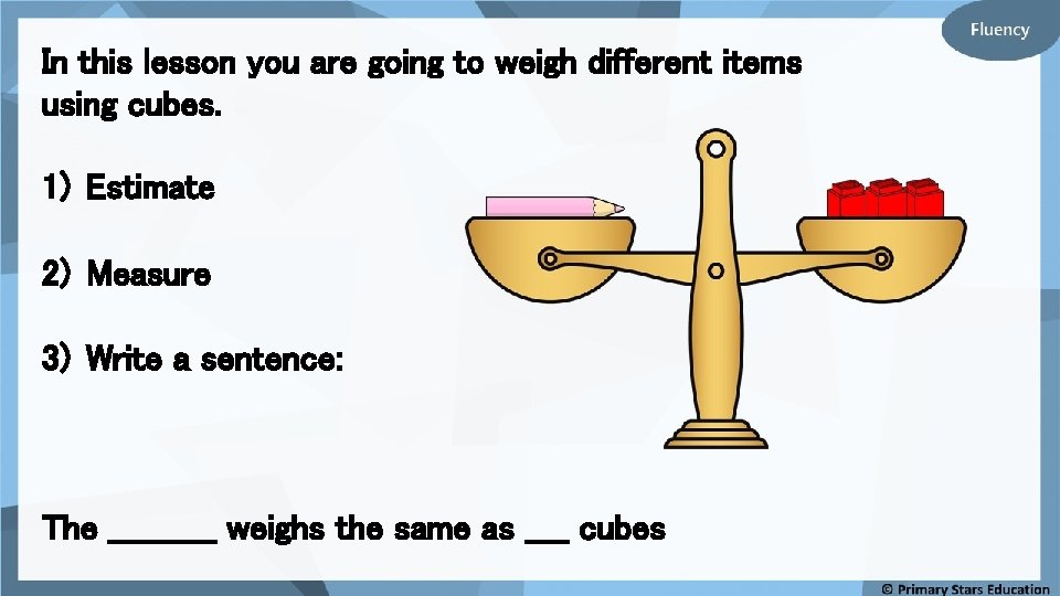 In this lesson you are going to weigh different items using cubes. 1) Estimate