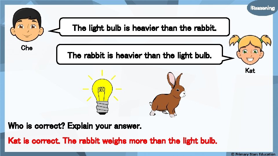 Reasoning The light bulb is heavier than the rabbit. Che The rabbit is heavier