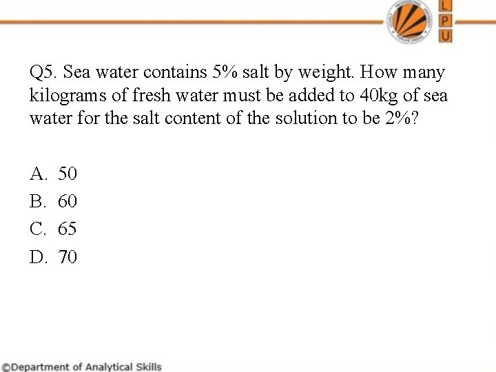 Q 5. Sea water contains 5% salt by weight. How many kilograms of fresh