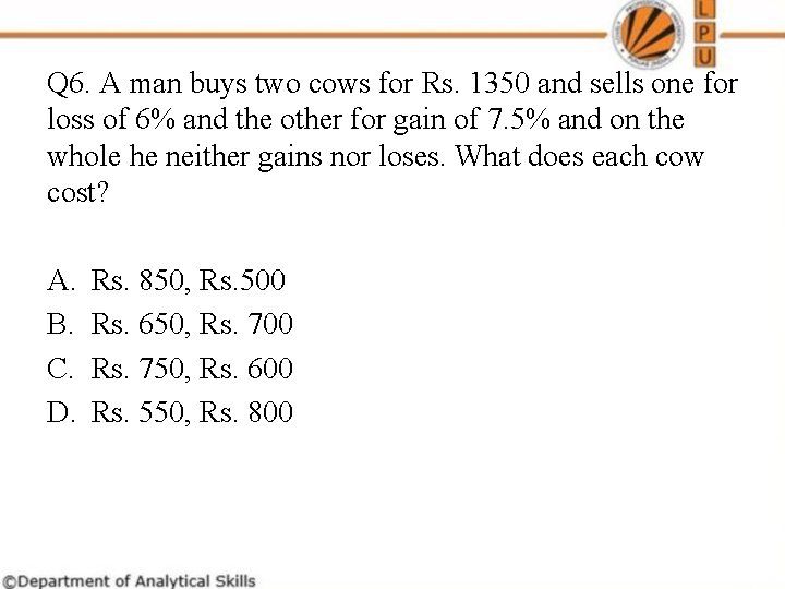 Q 6. A man buys two cows for Rs. 1350 and sells one for Q 6. A man buys two cows for Rs. 1350 and sells one for