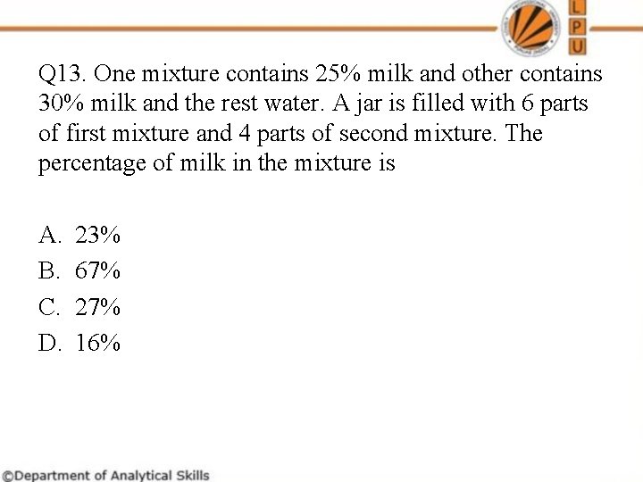 Q 13. One mixture contains 25% milk and other contains 30% milk and the