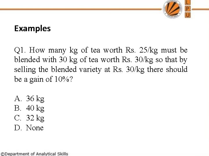 Examples Q 1. How many kg of tea worth Rs. 25/kg must be blended