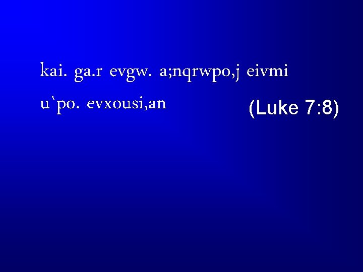 kai. ga. r evgw. a; nqrwpo, j eivmi u`po. evxousi, an (Luke 7: 8)