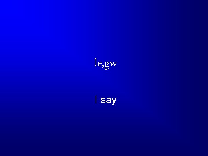 le, gw I say 