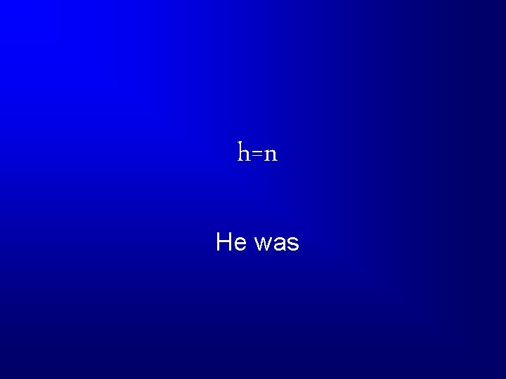 h=n He was 