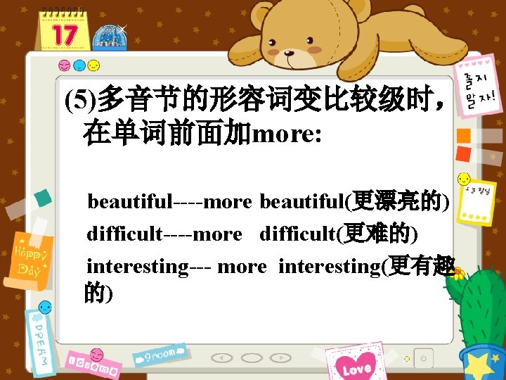 (5)多音节的形容词变比较级时， 在单词前面加more: beautiful----more beautiful(更漂亮的) difficult----more difficult(更难的) interesting--- more interesting(更有趣 的) 