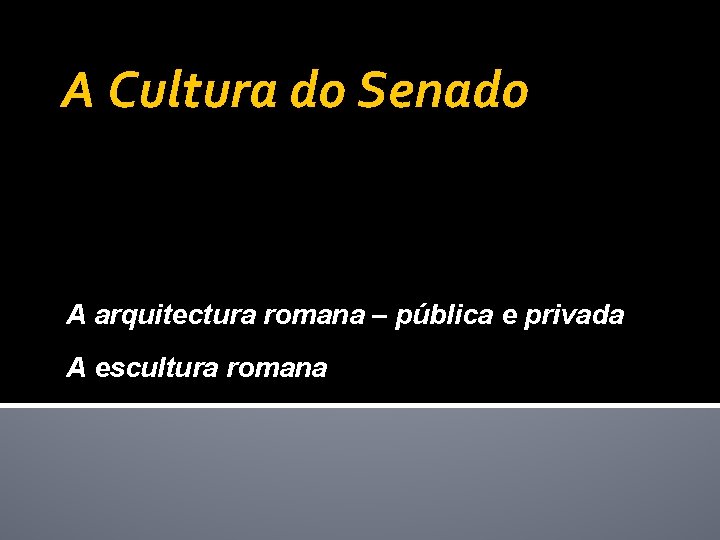 A Cultura do Senado A arquitectura romana – pública e privada A escultura romana
