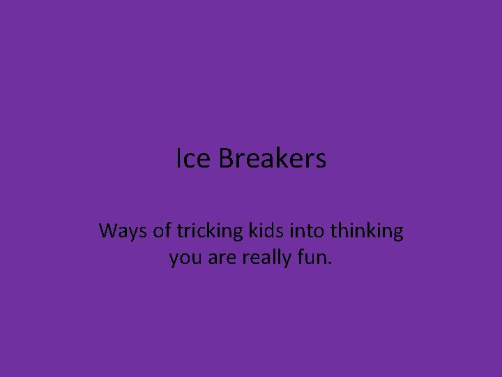 Ice Breakers Ways of tricking kids into thinking you are really fun. 