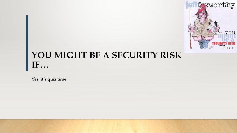 YOU MIGHT BE A SECURITY RISK IF… Yes, it’s quiz time. 
