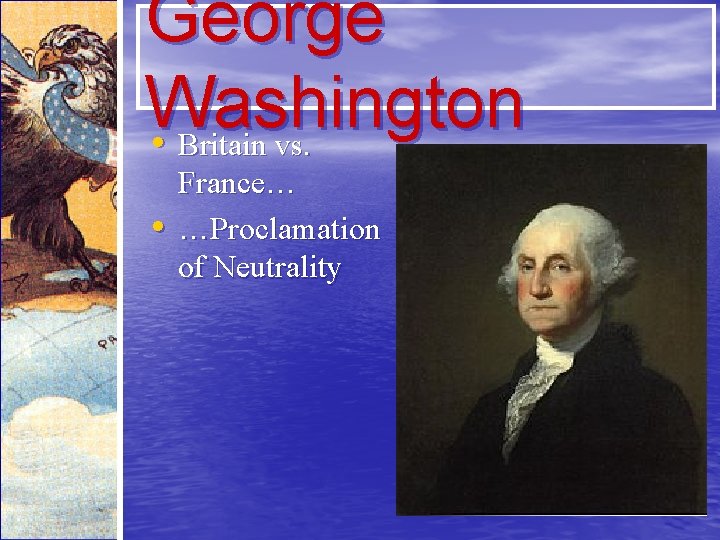 George Washington • Britain vs. • France… …Proclamation of Neutrality 