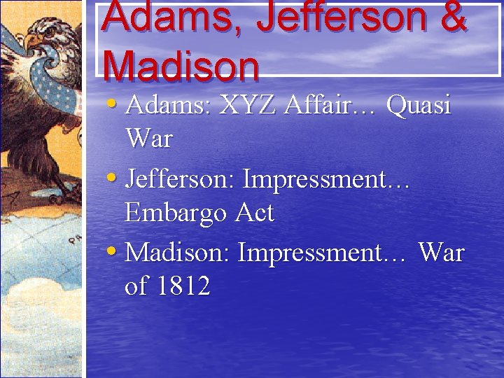 Adams, Jefferson & Madison • Adams: XYZ Affair… Quasi War • Jefferson: Impressment… Embargo
