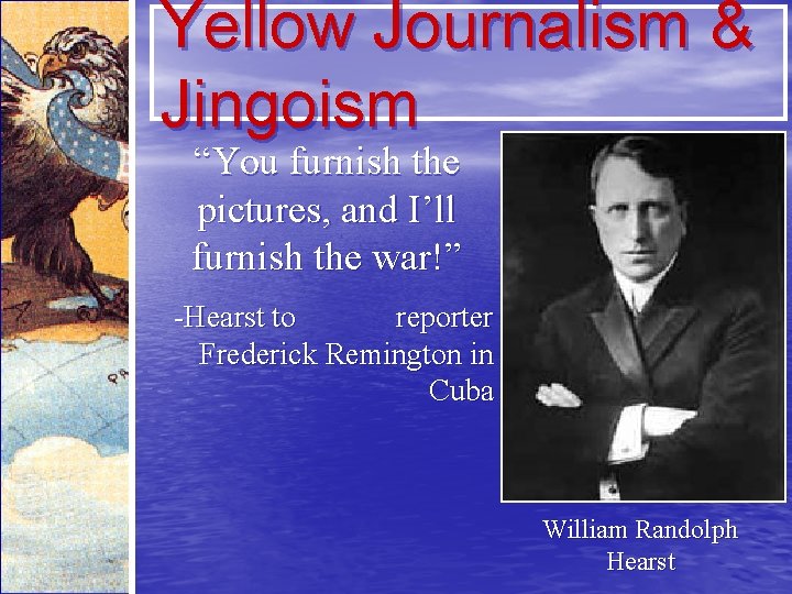 Yellow Journalism & Jingoism “You furnish the pictures, and I’ll furnish the war!” -Hearst