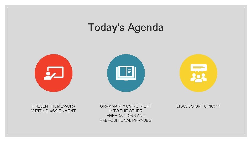 Today’s Agenda PRESENT HOMEWORK WRITING ASSIGNMENT GRAMMAR: MOVING RIGHT INTO THE OTHER PREPOSITIONS AND