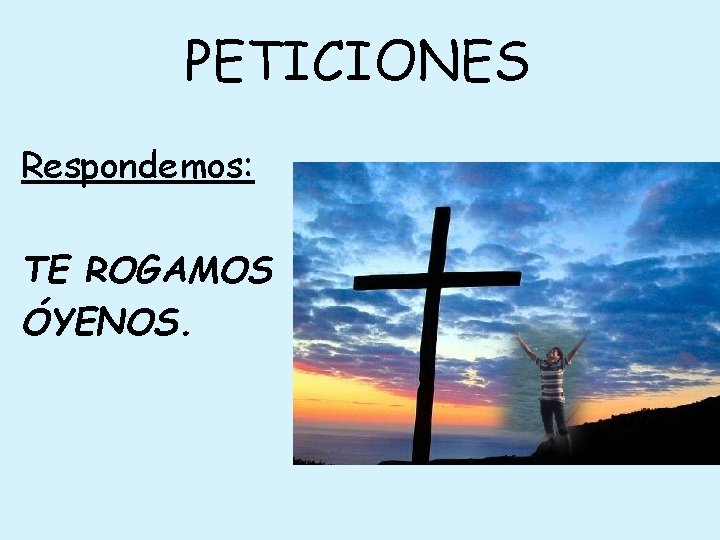 PETICIONES Respondemos: TE ROGAMOS ÓYENOS. 