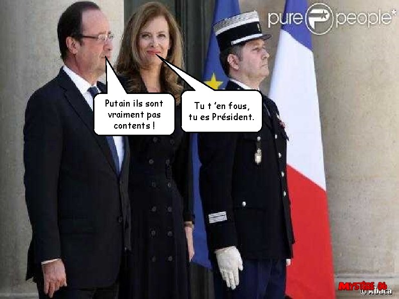 Putain ils sont vraiment pas contents ! Tu t ’en fous, tu es Président.