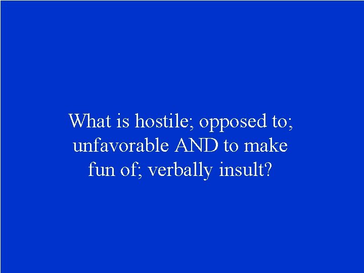 What is hostile; opposed to; unfavorable AND to make fun of; verbally insult? 