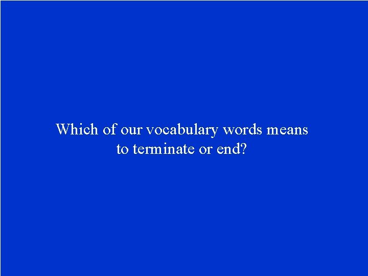 Which of our vocabulary words means to terminate or end? 