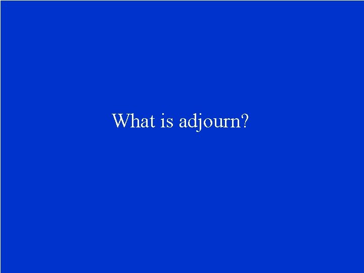 What is adjourn? 