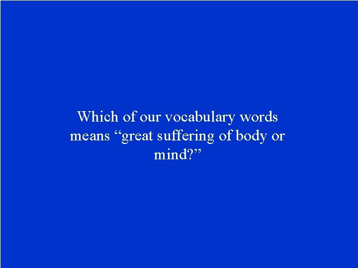 Which of our vocabulary words means “great suffering of body or mind? ” 
