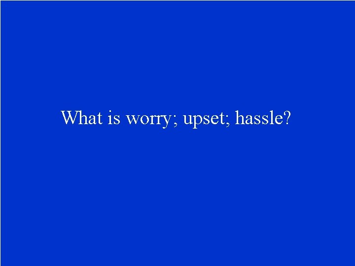 What is worry; upset; hassle? 