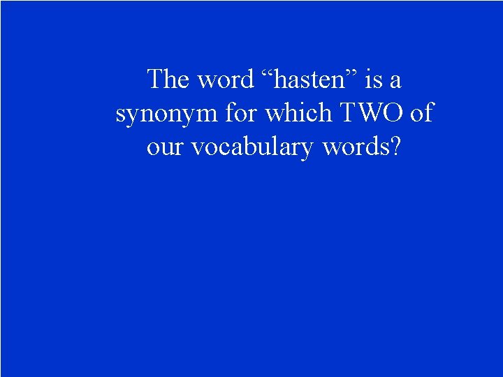 The word “hasten” is a synonym for which TWO of our vocabulary words? 