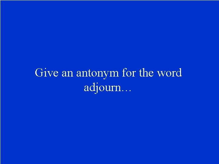 Give an antonym for the word adjourn… 