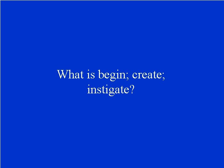 What is begin; create; instigate? 