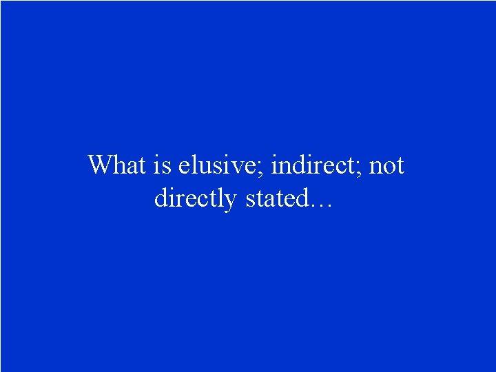 What is elusive; indirect; not directly stated… 
