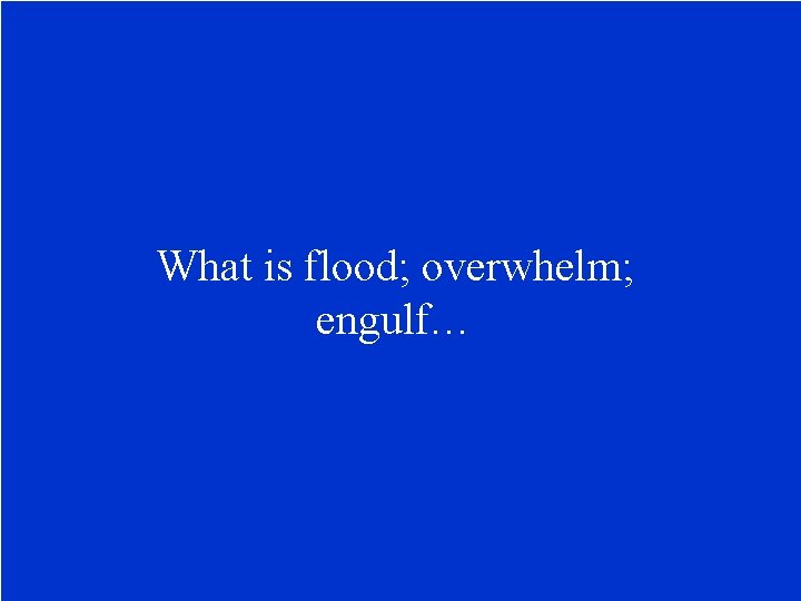 What is flood; overwhelm; engulf… 