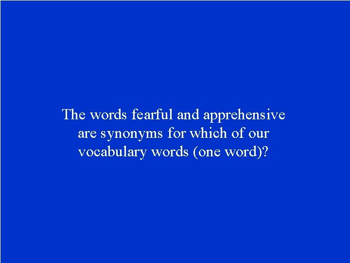 The words fearful and apprehensive are synonyms for which of our vocabulary words (one