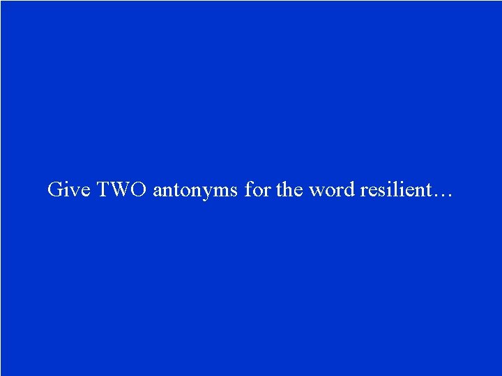 Give TWO antonyms for the word resilient… 