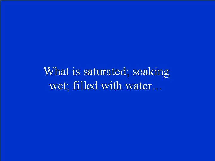 What is saturated; soaking wet; filled with water… 
