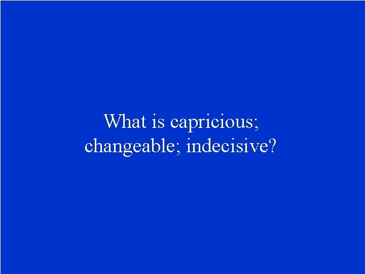 What is capricious; changeable; indecisive? 