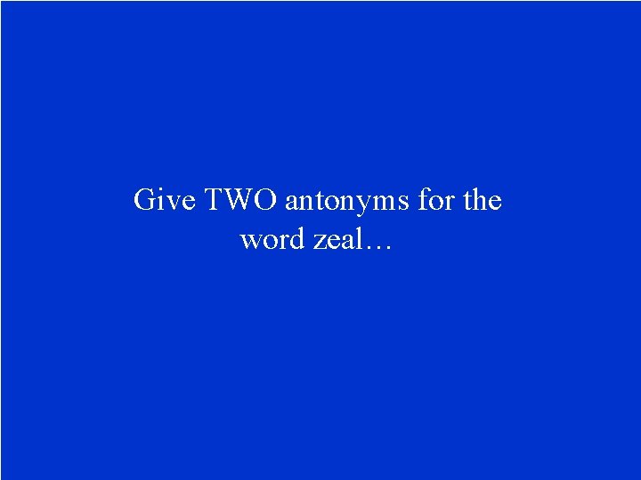 Give TWO antonyms for the word zeal… 