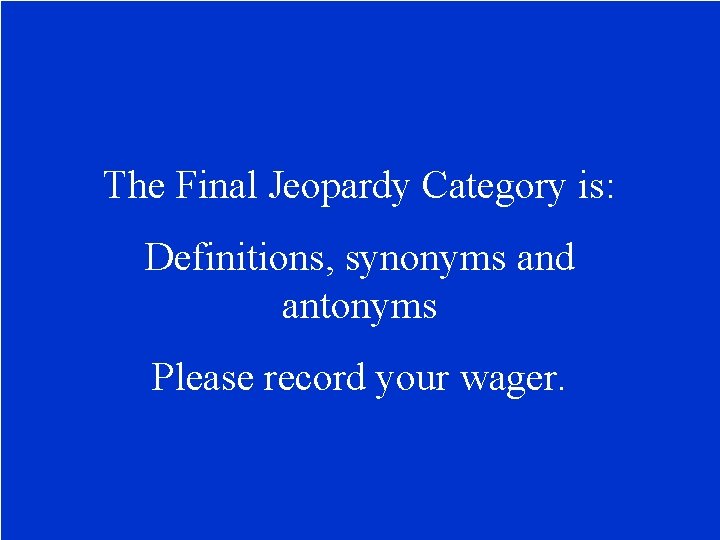 The Final Jeopardy Category is: Definitions, synonyms and antonyms Please record your wager. 