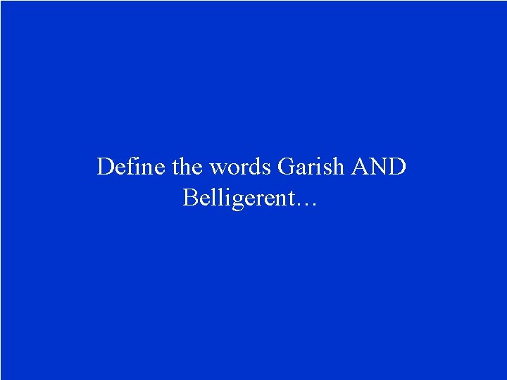 Define the words Garish AND Belligerent… 
