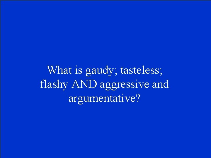 What is gaudy; tasteless; flashy AND aggressive and argumentative? 