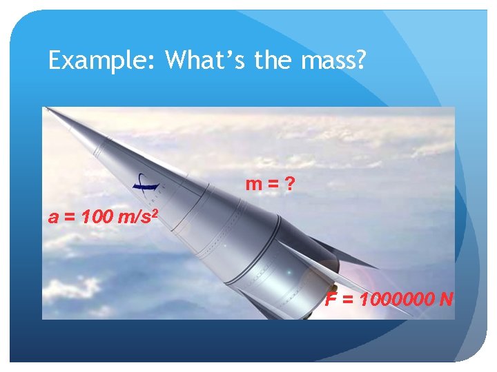 Example: What’s the mass? m=? a = 100 m/s 2 F = 1000000 N