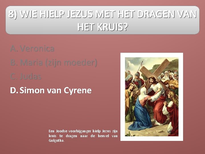 8) WIE HIELP JEZUS MET HET DRAGEN VAN HET KRUIS? A. Veronica B. Maria