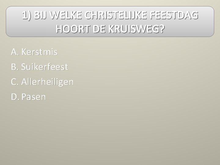 1) BIJ WELKE CHRISTELIJKE FEESTDAG HOORT DE KRUISWEG? A. Kerstmis B. Suikerfeest C. Allerheiligen